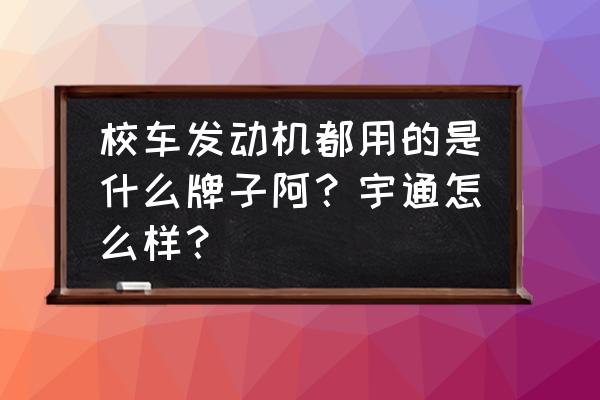 最耐用的发动机校车 校车发动机都用的是什么牌子阿？宇通怎么样？