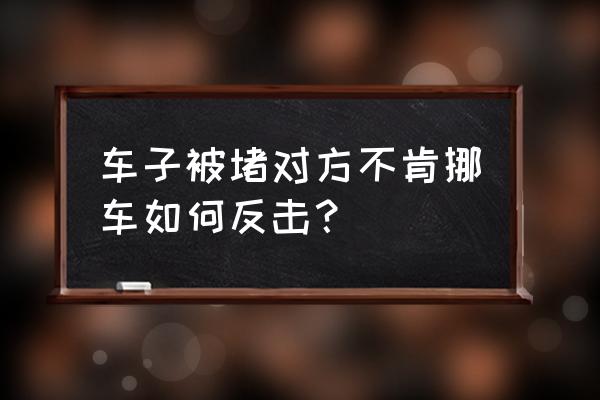 车被人堵住了联系不到车主怎么办 车子被堵对方不肯挪车如何反击？