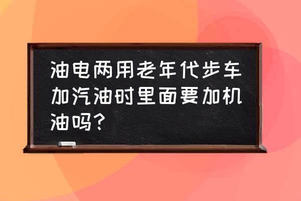 油电两用老年代步车开车顺序步骤 油电两用老年代步车加汽油时里面要加机油吗？