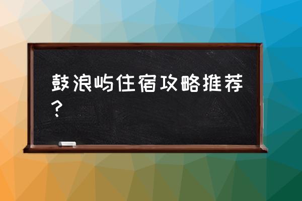 厦门鼓浪屿住宿 鼓浪屿住宿攻略推荐？