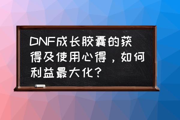 dnf成长数据卡给谁用最划算 DNF成长胶囊的获得及使用心得，如何利益最大化？