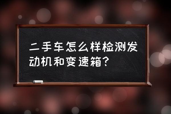 买二手车怎么检查发动机好坏 二手车怎么样检测发动机和变速箱？