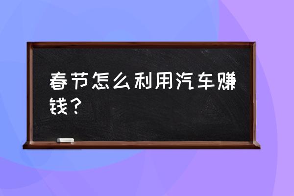 如何利用社会闲置汽车挣钱 春节怎么利用汽车赚钱？