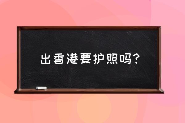 去香港需不需要办护照签证 出香港要护照吗？