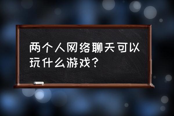 可以两个人联机的军棋游戏 两个人网络聊天可以玩什么游戏？