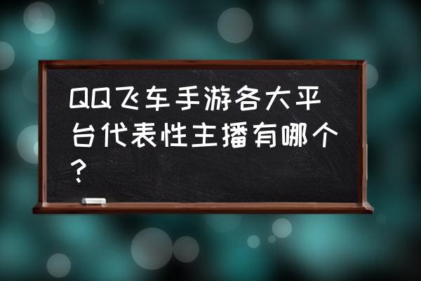 qq飞车手游成为车神要多久 QQ飞车手游各大平台代表性主播有哪个？