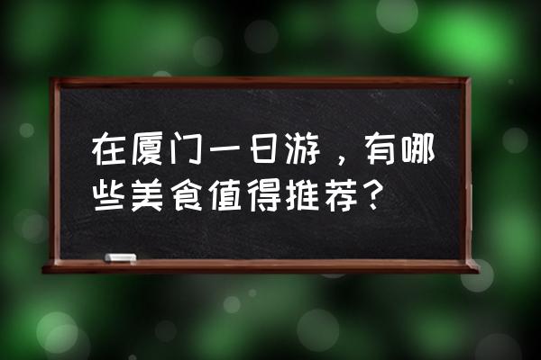 旅行日记之厦门一日游 在厦门一日游，有哪些美食值得推荐？