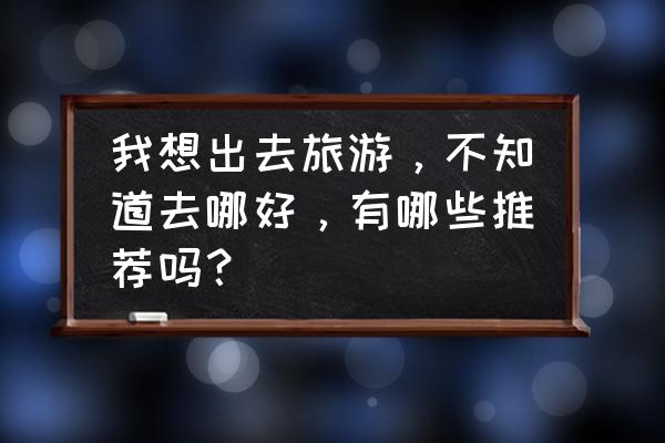 婺源伴手礼哪里买 我想出去旅游，不知道去哪好，有哪些推荐吗？