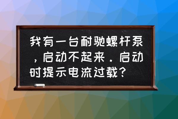 螺杆泵故障原因跟处理方法有关吗 我有一台耐驰螺杆泵，启动不起来。启动时提示电流过载？