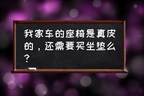 汽车内饰皮革需要保养吗 我家车的座椅是真皮的，还需要买坐垫么？