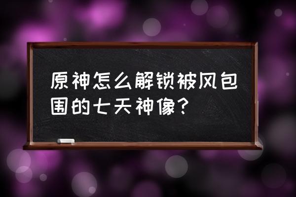 原神怎么一直往上飞 原神怎么解锁被风包围的七天神像？