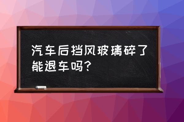 汽车三包法什么情况下可以退车 汽车后挡风玻璃碎了能退车吗？