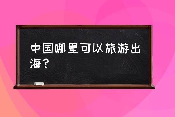 畅游城市畅游中国 中国哪里可以旅游出海？