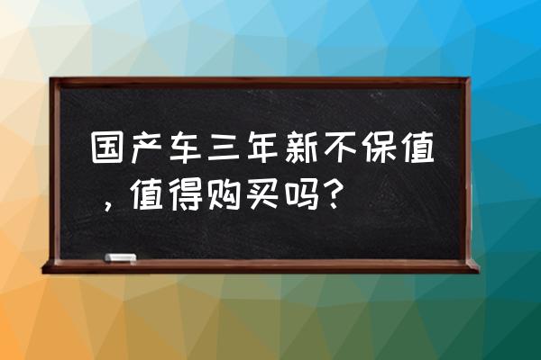 汽车三年保值率是怎么来的 国产车三年新不保值，值得购买吗？