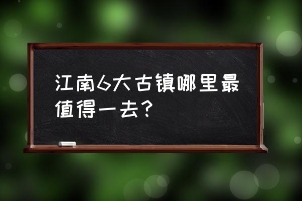 十大冷门古镇旅游景点 江南6大古镇哪里最值得一去？