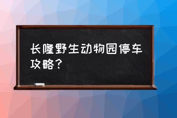 广州长隆游玩攻略及路线 长隆野生动物园停车攻略？