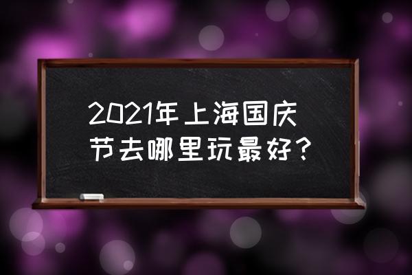 国庆节你想去哪里玩 2021年上海国庆节去哪里玩最好？