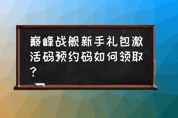 巅峰战舰兑换码礼包怎么领取 巅峰战舰新手礼包激活码预约码如何领取？