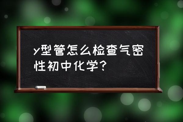 化学仪器气密性检验方法 y型管怎么检查气密性初中化学？