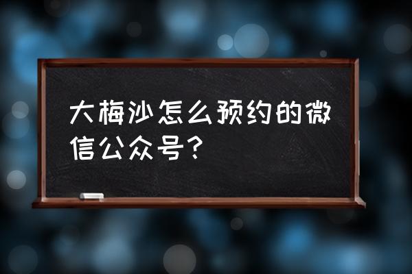 大梅沙车辆怎么预约公众号 大梅沙怎么预约的微信公众号？