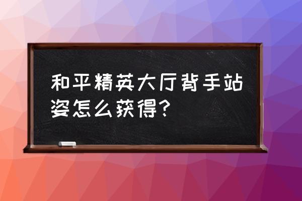 怎么创建一个小队和平精英 和平精英大厅背手站姿怎么获得？