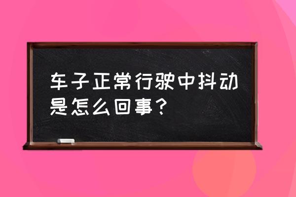 汽车抖动最全原因分析 车子正常行驶中抖动是怎么回事？