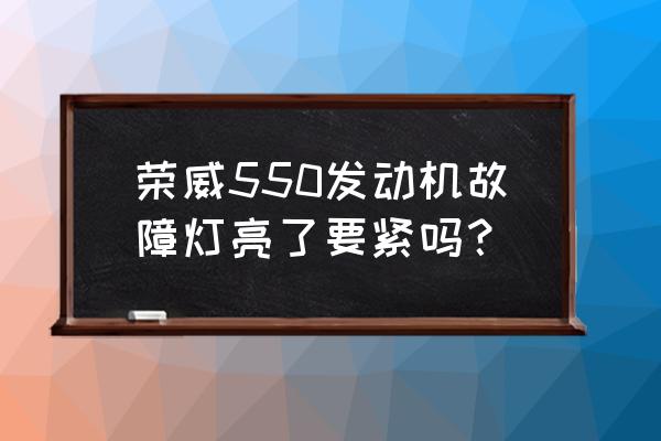 荣威550行驶显示请维修 荣威550发动机故障灯亮了要紧吗？