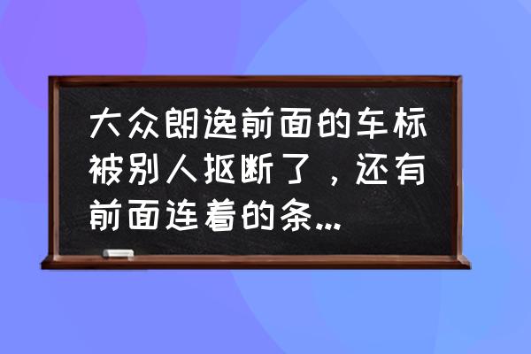 大众哪款车前面带立起来的车标 大众朗逸前面的车标被别人抠断了，还有前面连着的条条也断了？