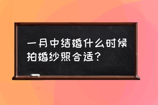 什么时候拍婚纱照最佳 一月中结婚什么时候拍婚纱照合适？