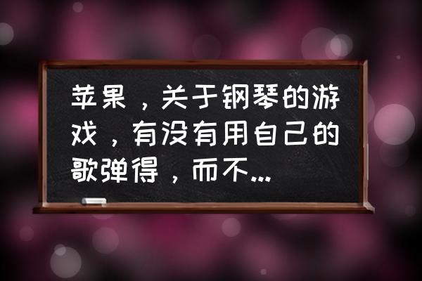 钢琴模拟器入口 苹果，关于钢琴的游戏，有没有用自己的歌弹得，而不是用软件自带音乐？