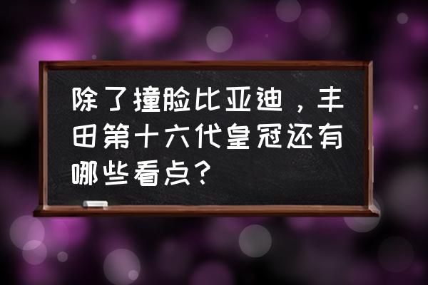 丰田皇冠18款运动版使用说明书 除了撞脸比亚迪，丰田第十六代皇冠还有哪些看点？