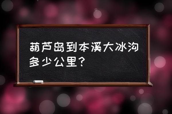 本溪大冰沟森林公园栈道多少钱 葫芦岛到本溪大冰沟多少公里？