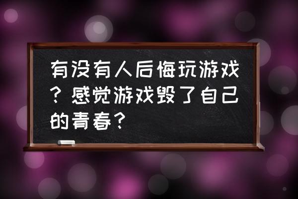 一直沉迷于游戏会怎么样 有没有人后悔玩游戏？感觉游戏毁了自己的青春？