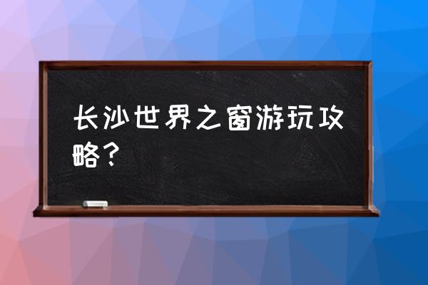 史上最全长沙旅游攻略之游玩篇 长沙世界之窗游玩攻略？