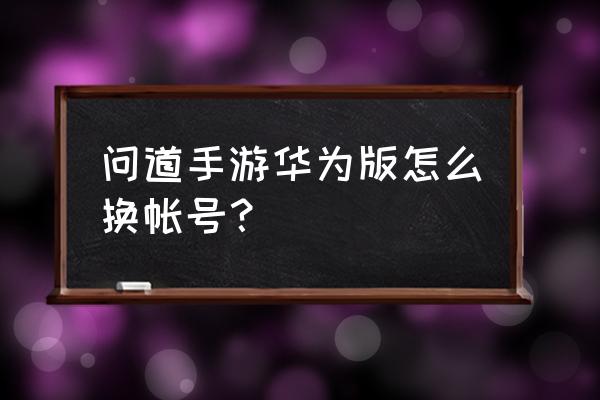 华为手机为什么玩不了问道 问道手游华为版怎么换帐号？