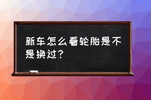 汽车更换新轮胎时要注意哪些问题 新车怎么看轮胎是不是换过？