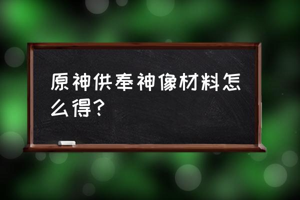 原神神像可以随便供奉吗 原神供奉神像材料怎么得？