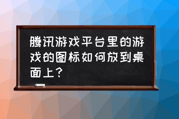 怎么把腾讯手游助手的游戏放桌面 腾讯游戏平台里的游戏的图标如何放到桌面上？