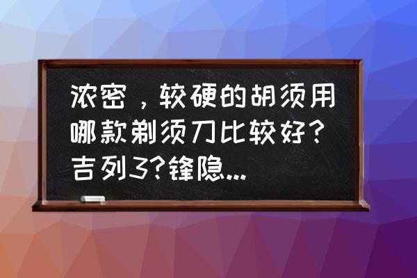 哪种剃须刀长期使用不换刀片还快 浓密，较硬的胡须用哪款剃须刀比较好?吉列3?锋隐?每天都会刮，胡须面积较大下巴，脖子上也有一点胡须？