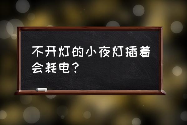 0.4瓦的小夜灯真的那么省电吗 不开灯的小夜灯插着会耗电？