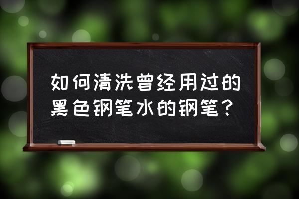 如何正确清洗钢笔 如何清洗曾经用过的黑色钢笔水的钢笔？