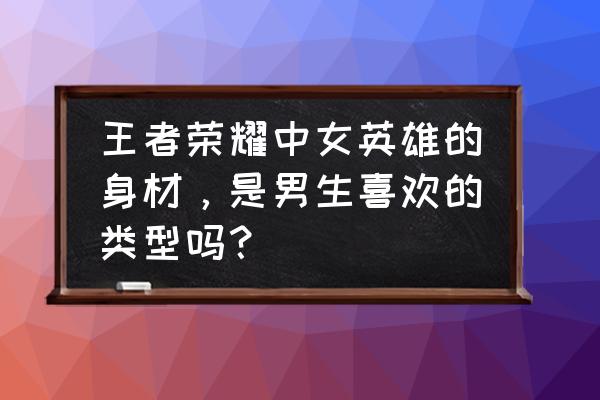 王者荣耀女英雄大全网站 王者荣耀中女英雄的身材，是男生喜欢的类型吗？