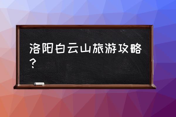 仙境传说ro洛阳怎么去 洛阳白云山旅游攻略？