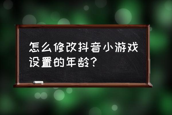 在游戏里怎么设置自己的生日 怎么修改抖音小游戏设置的年龄？