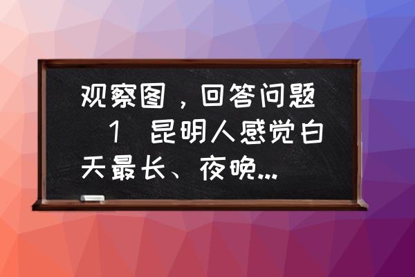 昆明端午节旅游攻略一日游路线图 观察图，回答问题．（1）昆明人感觉白天最长、夜晚最短时，地球处于公转轨道的______（填符号）点上；（2？