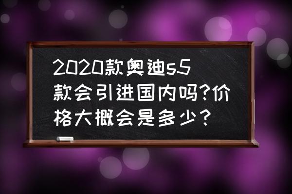 奥迪s5刷一阶段能提升多少马力 2020款奥迪s5款会引进国内吗?价格大概会是多少？