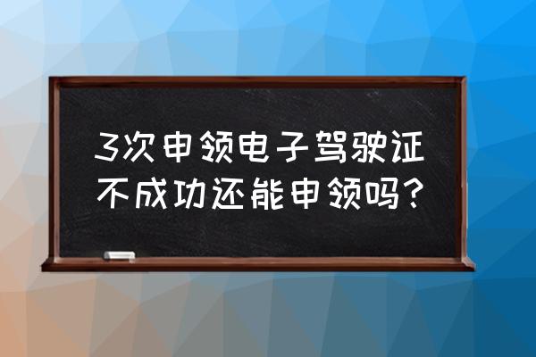 驾驶证提交审验业务失败怎么回事 3次申领电子驾驶证不成功还能申领吗？