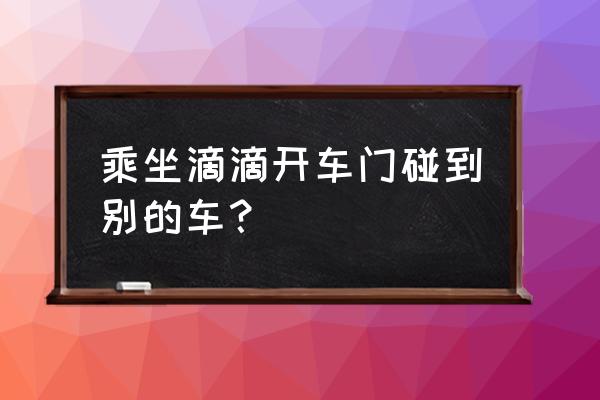 怎样防止别人开车门刮到自己车 乘坐滴滴开车门碰到别的车？