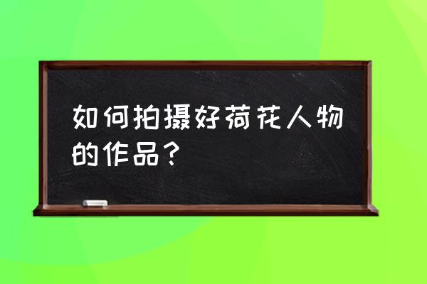 拍好荷花有哪些技巧 如何拍摄好荷花人物的作品？