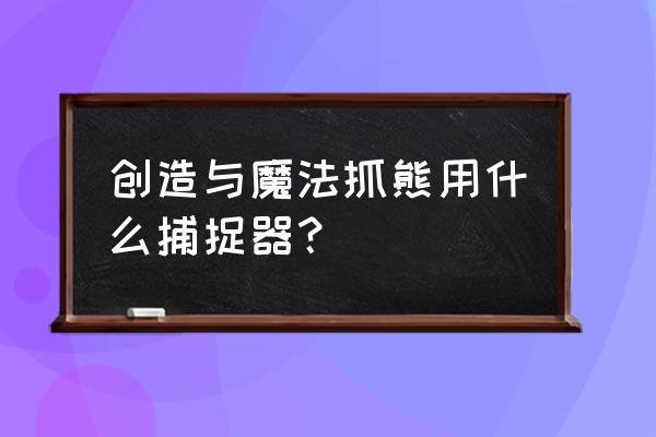 创造与魔法怎么才能捕捉宠物 创造与魔法抓熊用什么捕捉器？